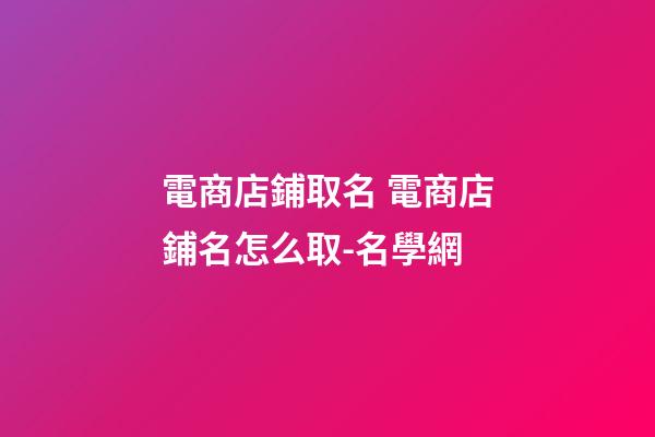電商店鋪取名 電商店鋪名怎么取-名學網-第1張-店鋪起名-玄機派